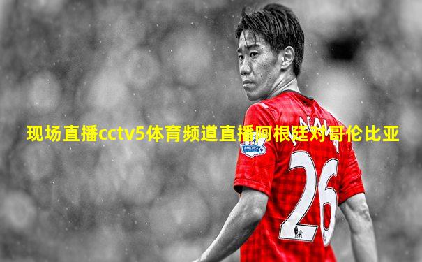 现场直播cctv5体育频道直播阿根廷对哥伦比亚