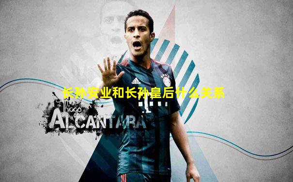 长孙安业和长孙皇后什么关系